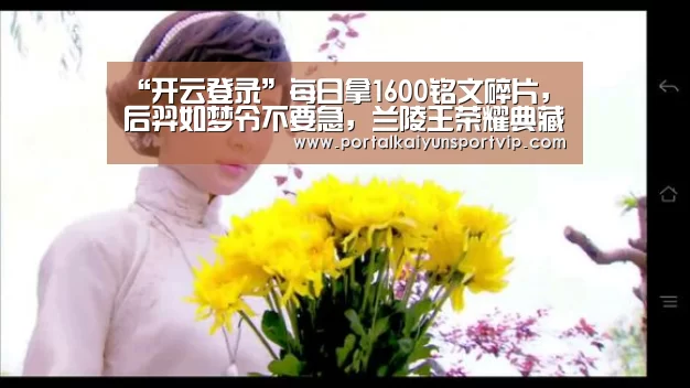 “开云登录”每日拿1600铭文碎片,后羿如梦令不要急,兰陵王荣耀典藏不香吗(图1) 开云体育高清直播